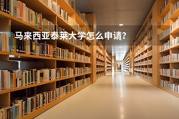 马来西亚泰莱大学怎么申请？