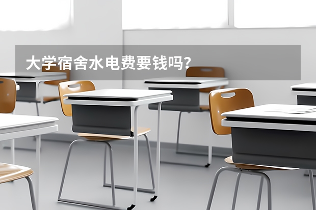 大学宿舍水电费要钱吗？