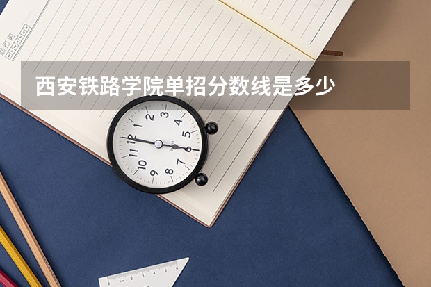西安铁路学院单招分数线是多少