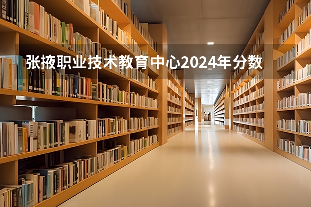 张掖职业技术教育中心2024年分数线是多少