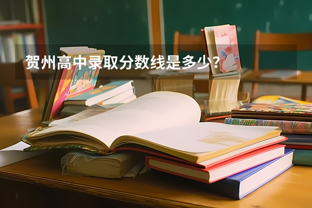 贺州高中录取分数线是多少？