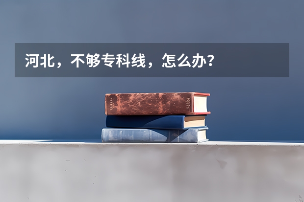 河北,不够专科线,怎么办?