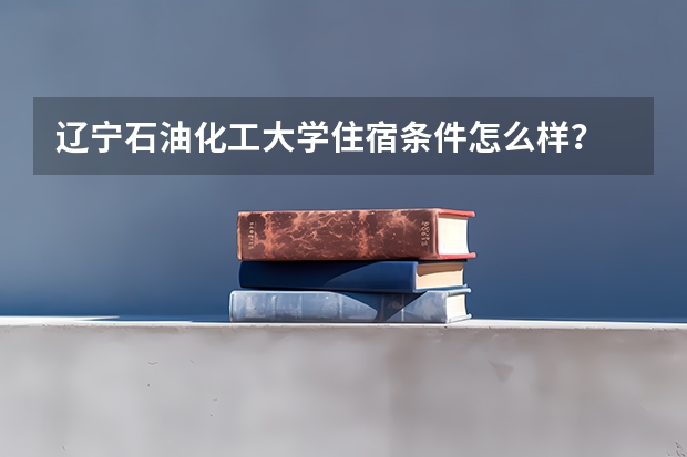 辽宁石油化工大学住宿条件怎么样？