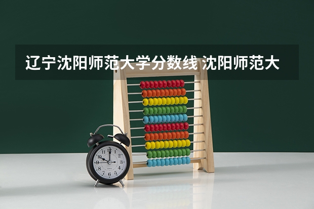 辽宁沈阳师范大学分数线 沈阳师范大学录取分数线（沈阳师范大学分数线）