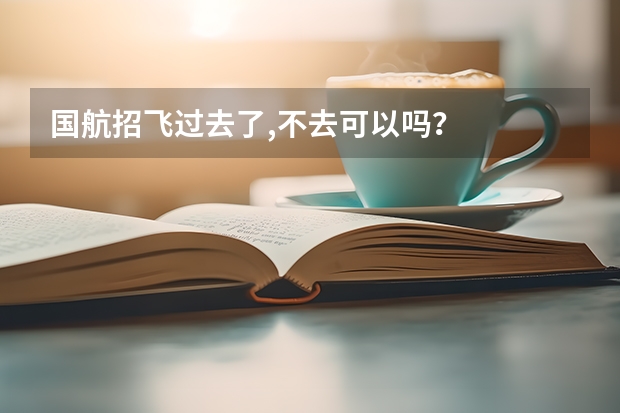 国航招飞过去了,不去可以吗？