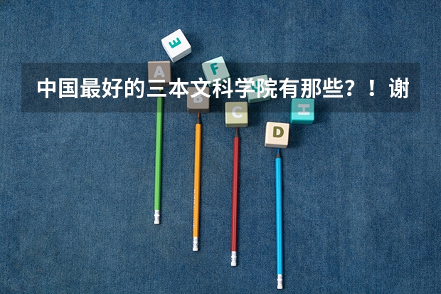 中国最好的三本文科学院有那些?!谢谢了,大神帮忙啊 文科类三本院校