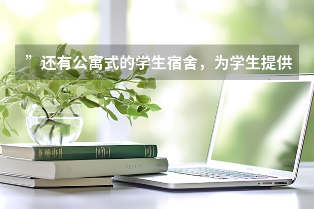 ”还有公寓式的学生宿舍，为学生提供优秀的学习环境。希望大家来参观。”翻译成英语（大学宿舍生活英语作文）