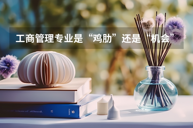 工商管理专业是“鸡肋”还是“机会” 工商管理专业是“鸡肋”还是“机会”