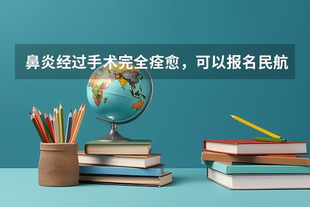 鼻炎经过手术完全痊愈，可以报名民航飞行员吗？求专业人士！