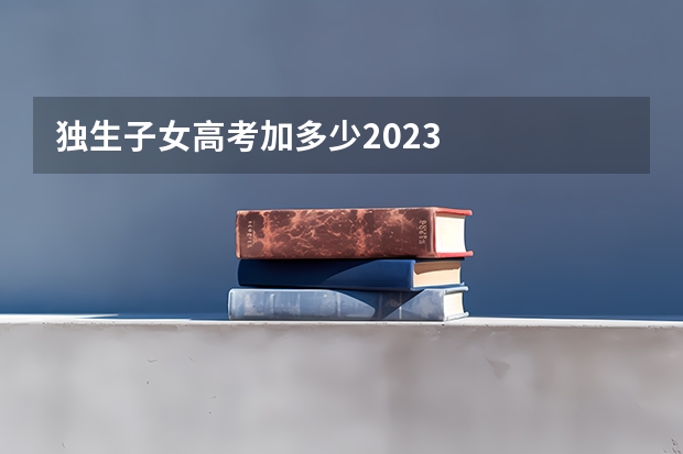 独生子女高考加多少2023