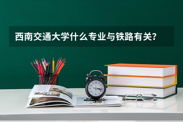 西南交通大学什么专业与铁路有关？