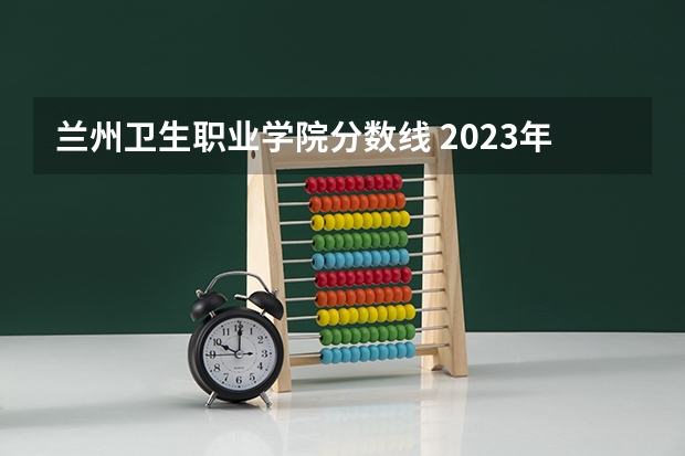 兰州卫生职业学院分数线 2023年甘肃r段录取院校及分数线