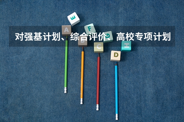 对强基计划、综合评价、高校专项计划三者之间的区别是什么？
