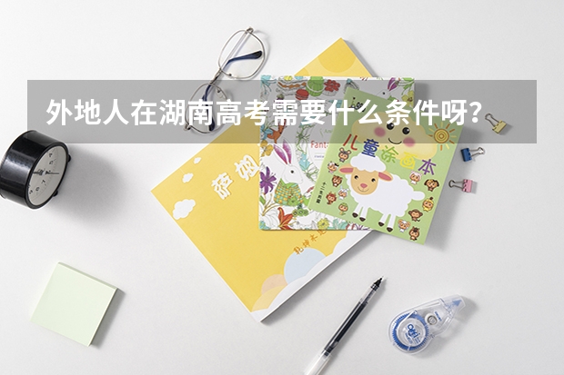 外地人在湖南高考需要什么条件呀？