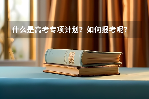 什么是高考专项计划？如何报考呢？