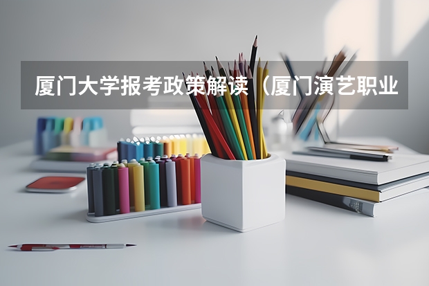 厦门大学报考政策解读(厦门演艺职业学院报考政策解读)
