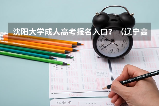 沈阳大学成人高考报名入口？（辽宁高考报名条件及要求）