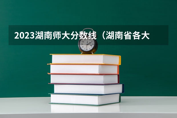 2023湖南师大分数线（湖南省各大学录取分数线2023年公布）