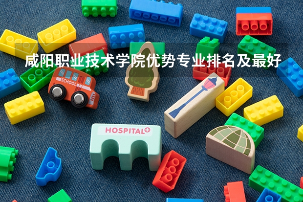 咸阳职业技术学院优势专业排名及最好的专业有哪些