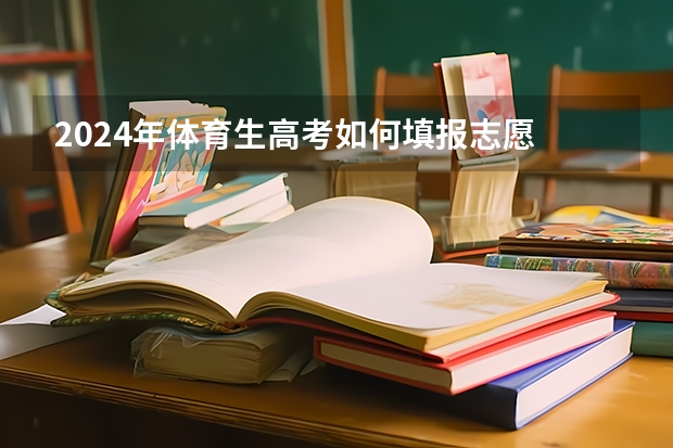 2024年体育生高考如何填报志愿