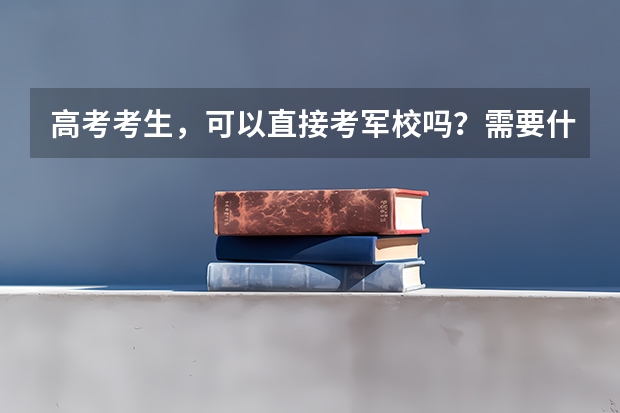 高考考生，可以直接考军校吗？需要什么条件？