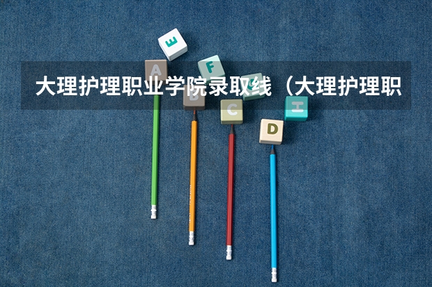大理护理职业学院录取线（大理护理职业学院单招粉数线）