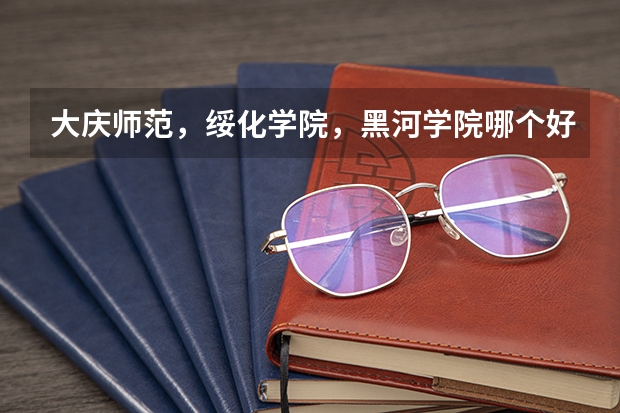 大庆师范，绥化学院，黑河学院哪个好