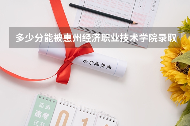 多少分能被惠州经济职业技术学院录取