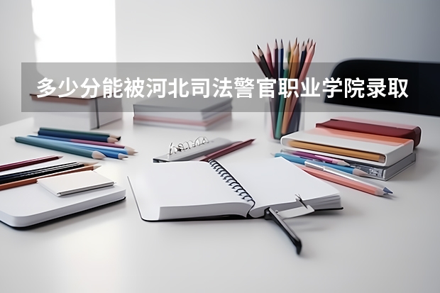 多少分能被河北司法警官职业学院录取
