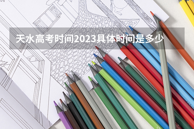 天水高考时间2023具体时间是多少
