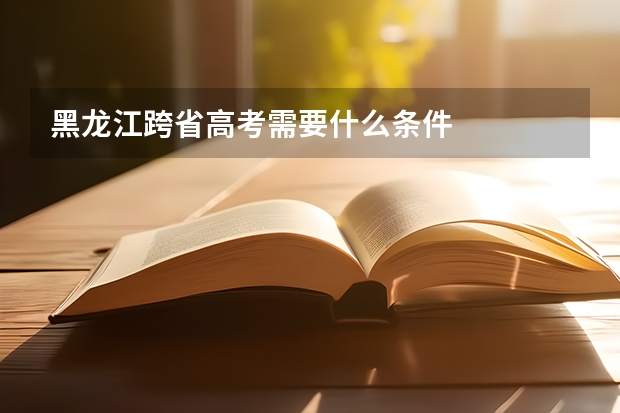 黑龙江跨省高考需要什么条件