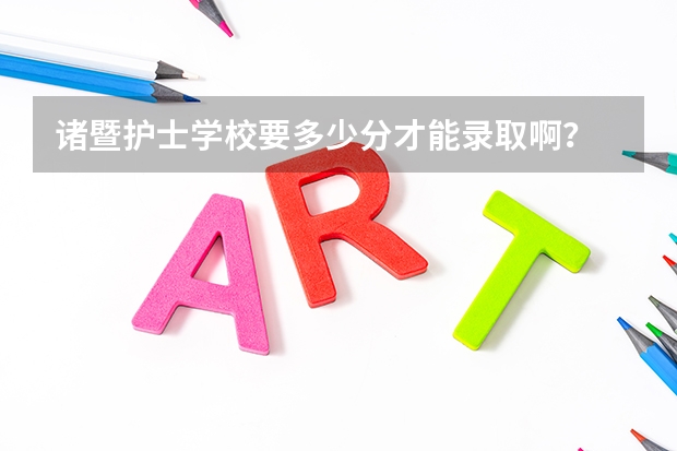 诸暨护士学校要多少分才能录取啊？