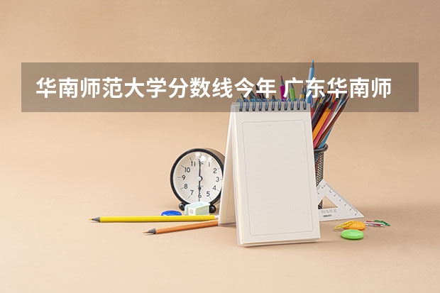 华南师范大学分数线今年 广东华南师范大学各年录取分数线