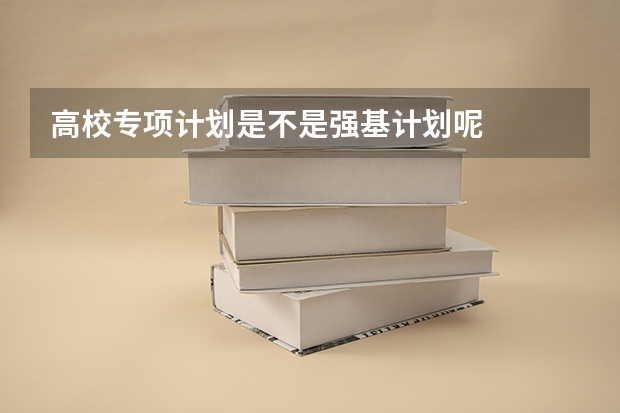 高校专项计划是不是强基计划呢
