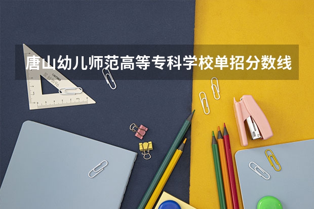 唐山幼儿师范高等专科学校单招分数线 河北单招第七大类学校分数线