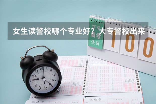 女生读警校哪个专业好?大专警校出来能当正规警察吗?