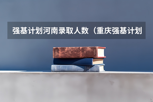 强基计划河南录取人数（重庆强基计划招生人数）