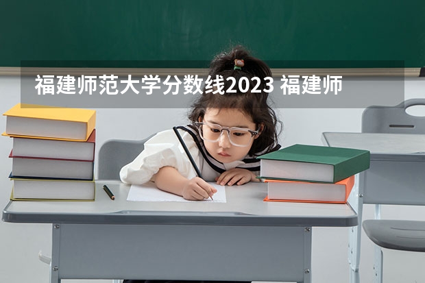 福建师范大学分数线2023 福建师范大学录取分数线