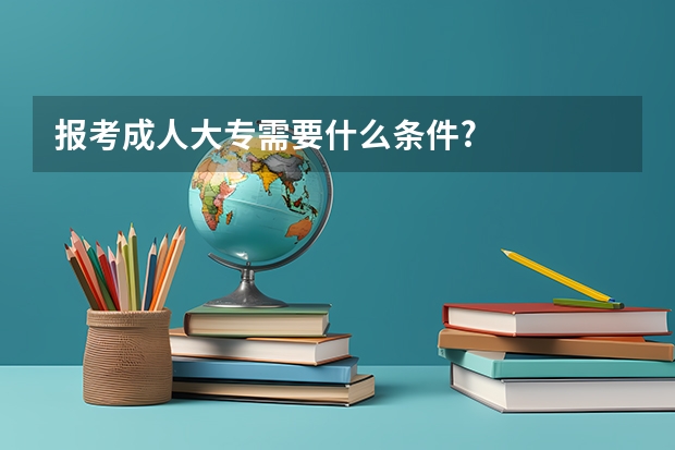 报考成人大专需要什么条件?