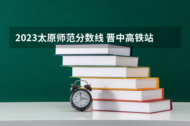 2023太原师范分数线 晋中高铁站乘几路公交车到太原师范学院南门
