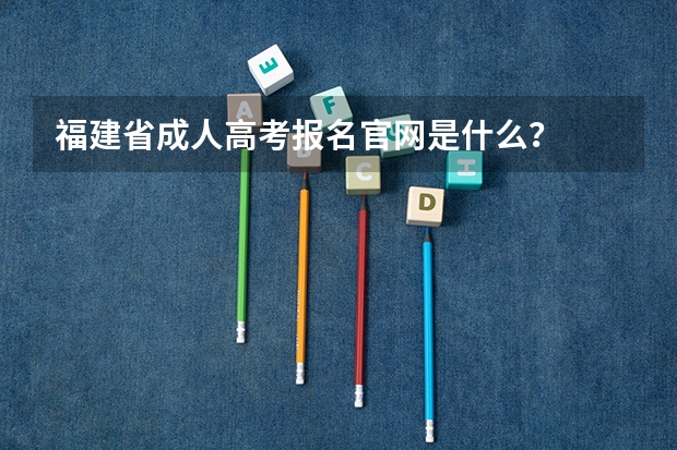 福建省成人高考报名官网是什么？