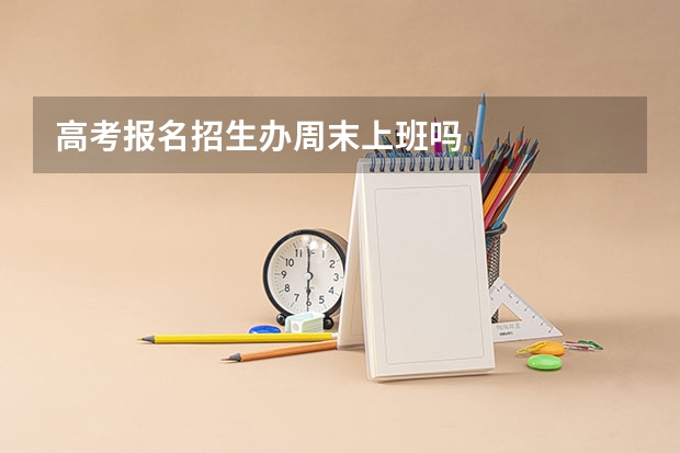 高考报名招生办周末上班吗