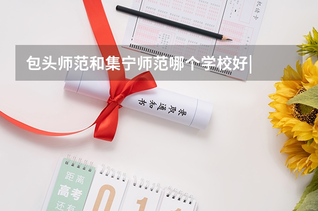 包头师范和集宁师范哪个学校好|
