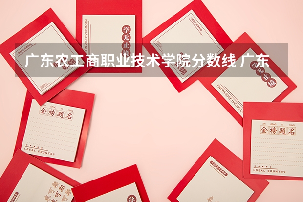 广东农工商职业技术学院分数线 广东轻工职业技术学院分数线