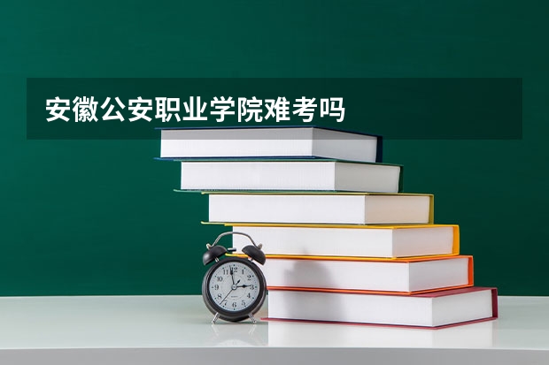 安徽公安职业学院难考吗