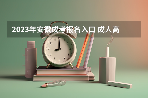 2023年安徽成考报名入口 成人高考在哪报名 安徽成人高考报名方法是怎样的？