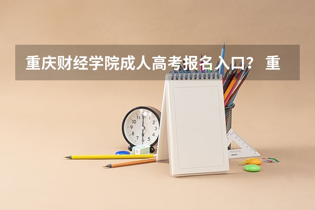 重庆财经学院成人高考报名入口？ 重庆成人高考报名指南？