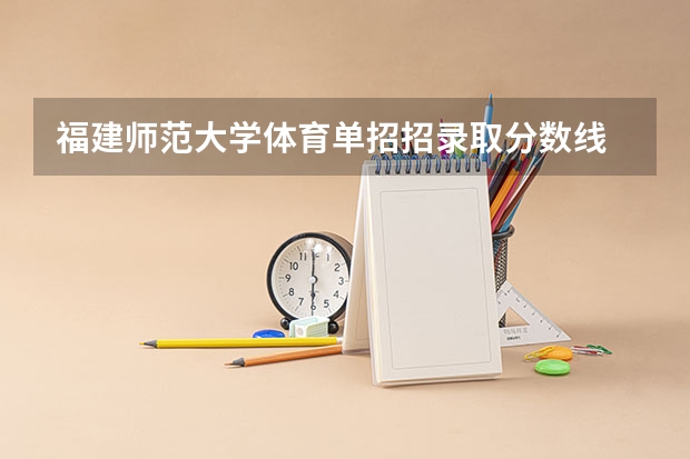 福建师范大学体育单招招录取分数线 湖南师范大学武术单招分数线