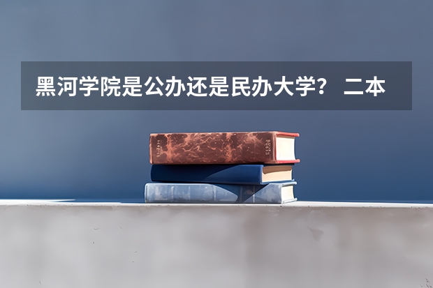 黑河学院是公办还是民办大学？ 二本分数线较低的大学