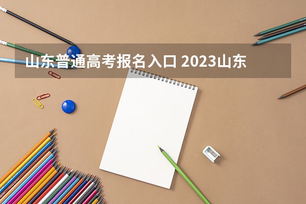 山东普通高考报名入口 2023山东高考报名缴费入口